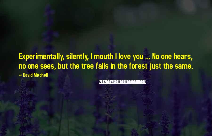 David Mitchell Quotes: Experimentally, silently, I mouth I love you ... No one hears, no one sees, but the tree falls in the forest just the same.