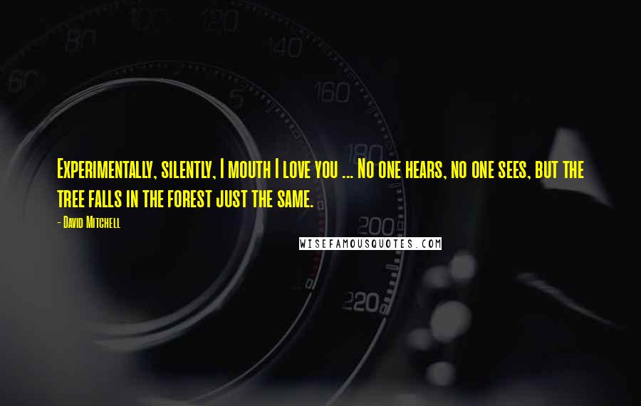 David Mitchell Quotes: Experimentally, silently, I mouth I love you ... No one hears, no one sees, but the tree falls in the forest just the same.