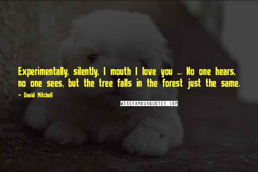 David Mitchell Quotes: Experimentally, silently, I mouth I love you ... No one hears, no one sees, but the tree falls in the forest just the same.