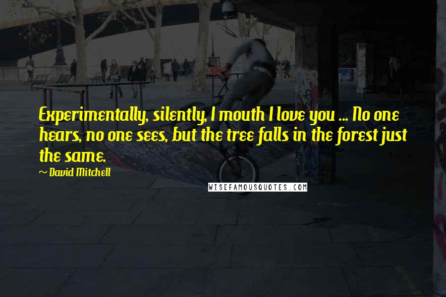 David Mitchell Quotes: Experimentally, silently, I mouth I love you ... No one hears, no one sees, but the tree falls in the forest just the same.