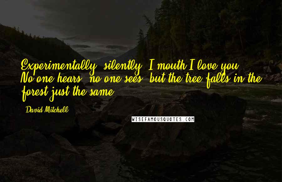 David Mitchell Quotes: Experimentally, silently, I mouth I love you ... No one hears, no one sees, but the tree falls in the forest just the same.