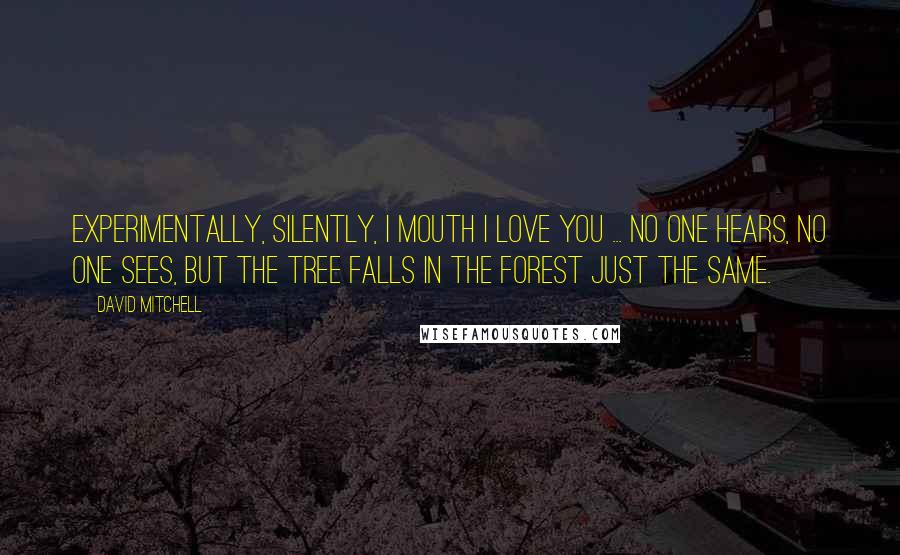 David Mitchell Quotes: Experimentally, silently, I mouth I love you ... No one hears, no one sees, but the tree falls in the forest just the same.