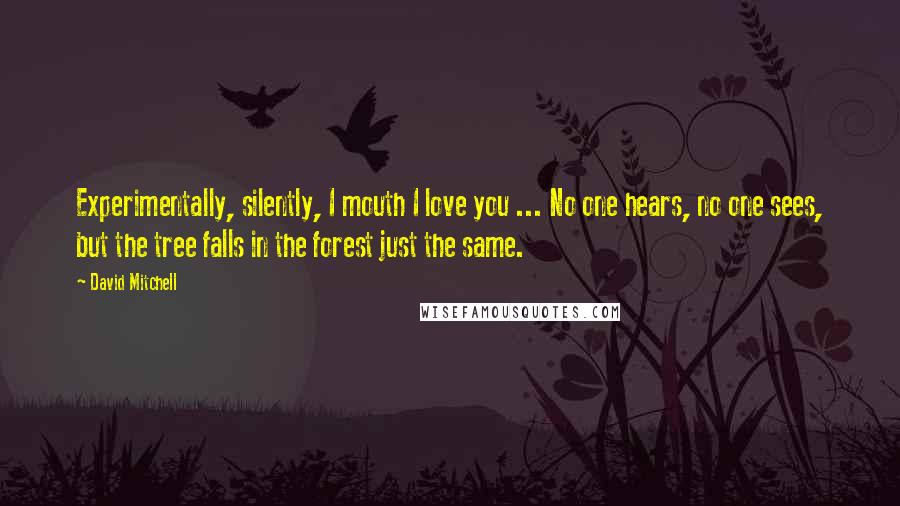 David Mitchell Quotes: Experimentally, silently, I mouth I love you ... No one hears, no one sees, but the tree falls in the forest just the same.