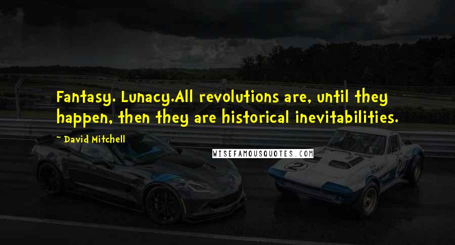 David Mitchell Quotes: Fantasy. Lunacy.All revolutions are, until they happen, then they are historical inevitabilities.