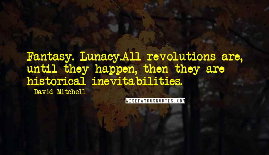 David Mitchell Quotes: Fantasy. Lunacy.All revolutions are, until they happen, then they are historical inevitabilities.
