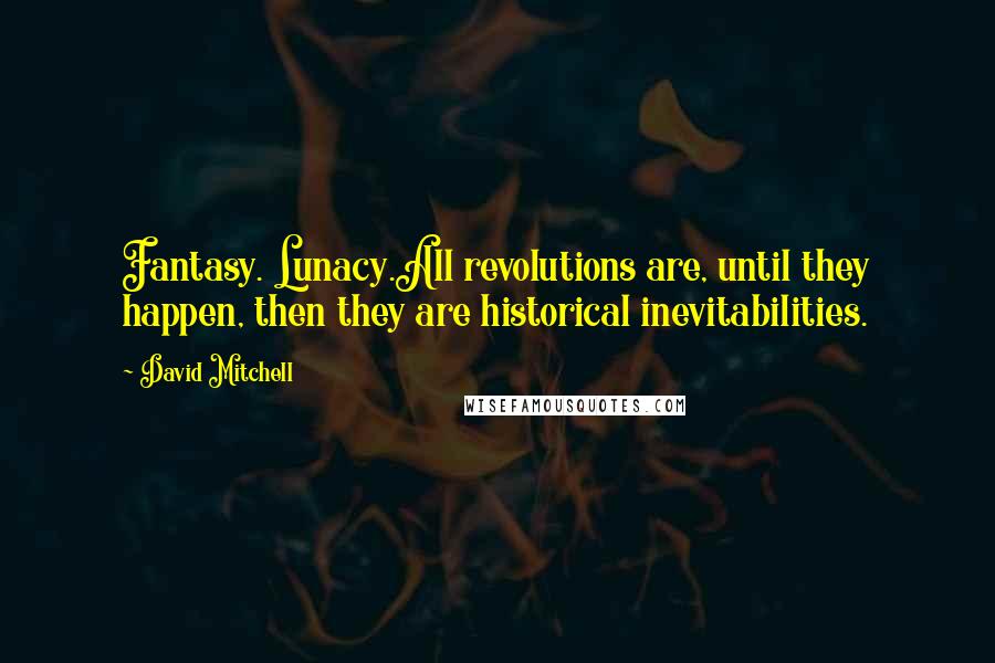 David Mitchell Quotes: Fantasy. Lunacy.All revolutions are, until they happen, then they are historical inevitabilities.