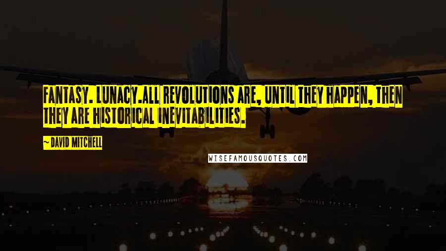 David Mitchell Quotes: Fantasy. Lunacy.All revolutions are, until they happen, then they are historical inevitabilities.