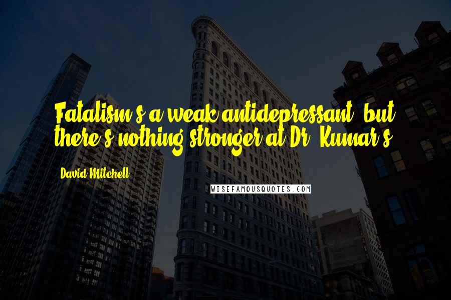 David Mitchell Quotes: Fatalism's a weak antidepressant, but there's nothing stronger at Dr. Kumar's.