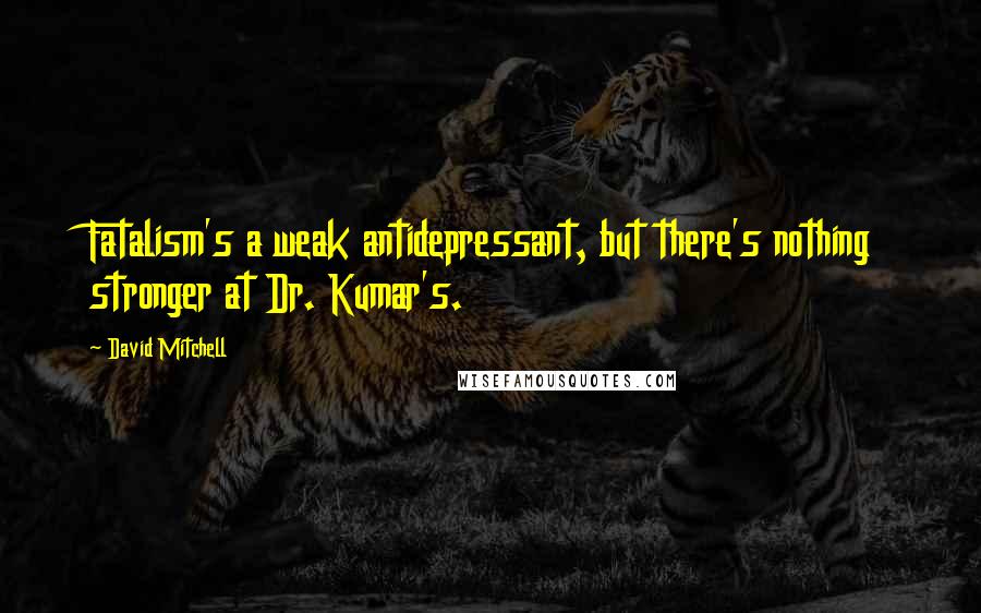 David Mitchell Quotes: Fatalism's a weak antidepressant, but there's nothing stronger at Dr. Kumar's.