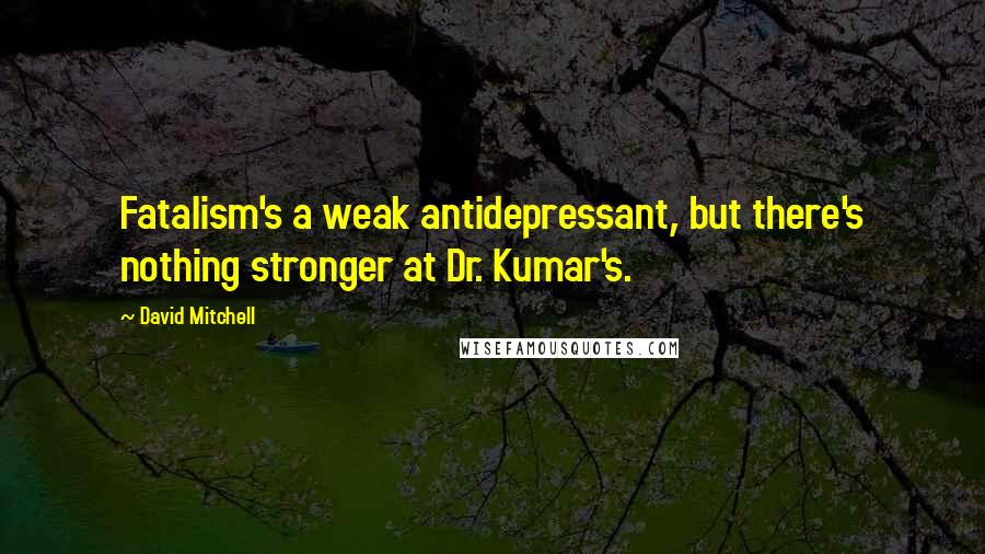 David Mitchell Quotes: Fatalism's a weak antidepressant, but there's nothing stronger at Dr. Kumar's.