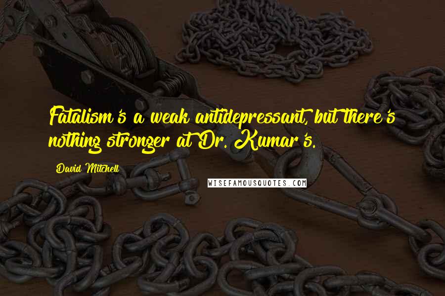 David Mitchell Quotes: Fatalism's a weak antidepressant, but there's nothing stronger at Dr. Kumar's.