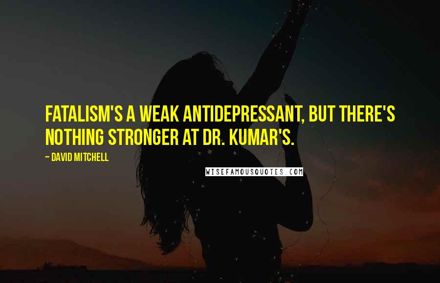 David Mitchell Quotes: Fatalism's a weak antidepressant, but there's nothing stronger at Dr. Kumar's.