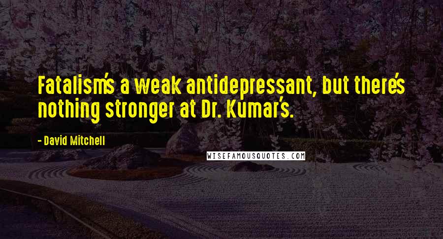 David Mitchell Quotes: Fatalism's a weak antidepressant, but there's nothing stronger at Dr. Kumar's.