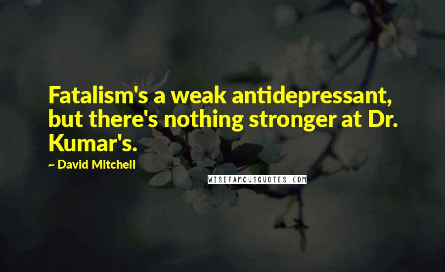 David Mitchell Quotes: Fatalism's a weak antidepressant, but there's nothing stronger at Dr. Kumar's.