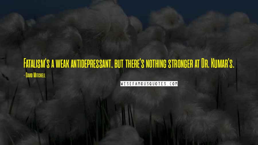 David Mitchell Quotes: Fatalism's a weak antidepressant, but there's nothing stronger at Dr. Kumar's.