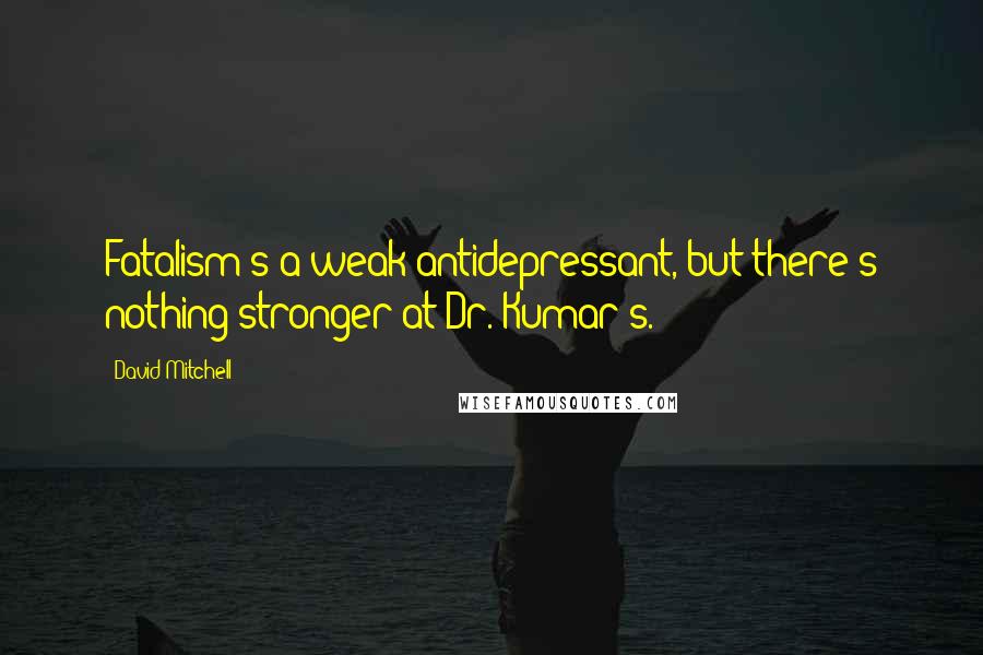 David Mitchell Quotes: Fatalism's a weak antidepressant, but there's nothing stronger at Dr. Kumar's.