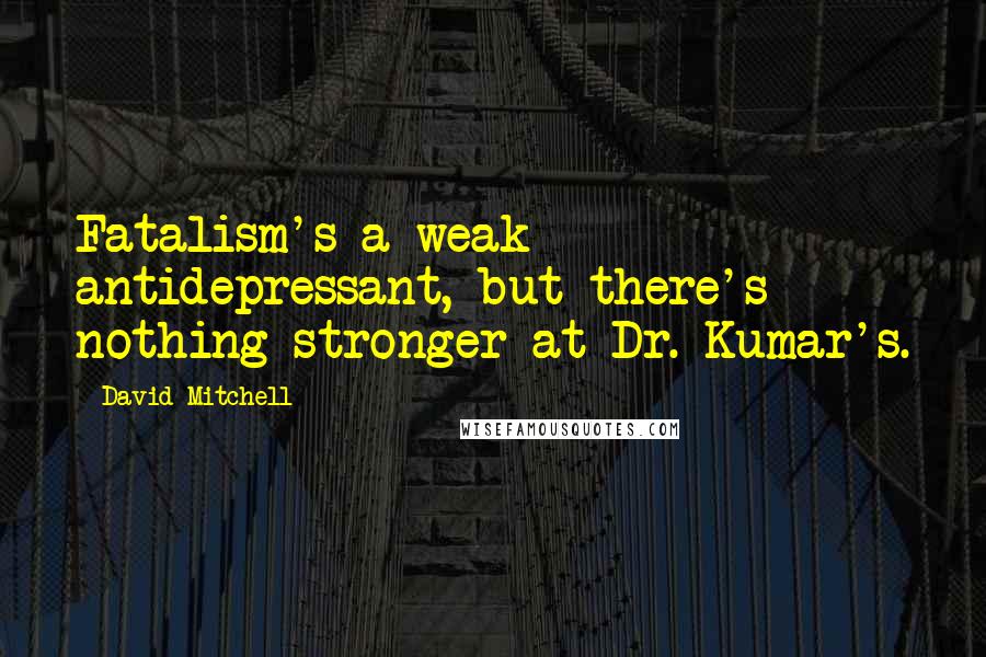 David Mitchell Quotes: Fatalism's a weak antidepressant, but there's nothing stronger at Dr. Kumar's.