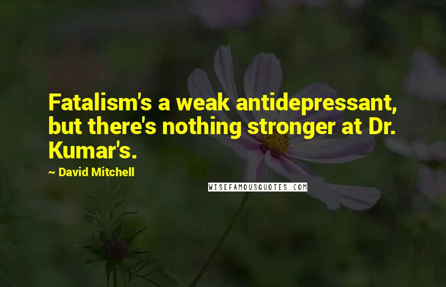 David Mitchell Quotes: Fatalism's a weak antidepressant, but there's nothing stronger at Dr. Kumar's.