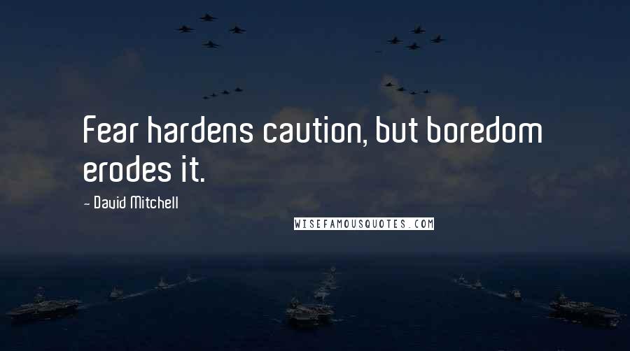 David Mitchell Quotes: Fear hardens caution, but boredom erodes it.