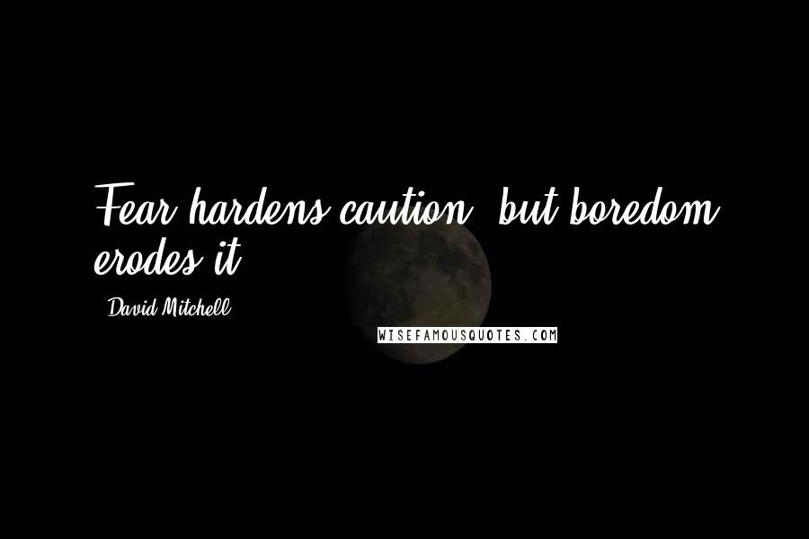 David Mitchell Quotes: Fear hardens caution, but boredom erodes it.