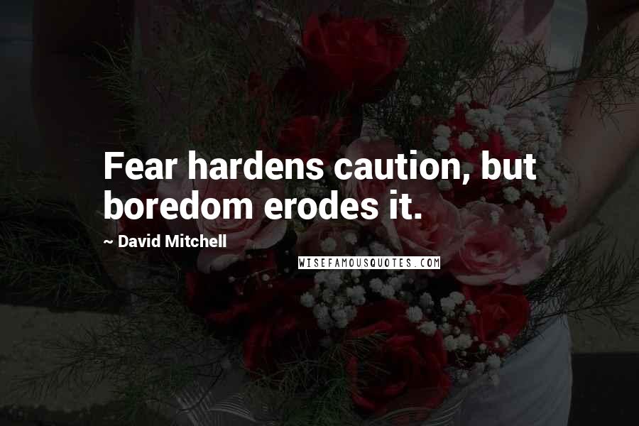 David Mitchell Quotes: Fear hardens caution, but boredom erodes it.