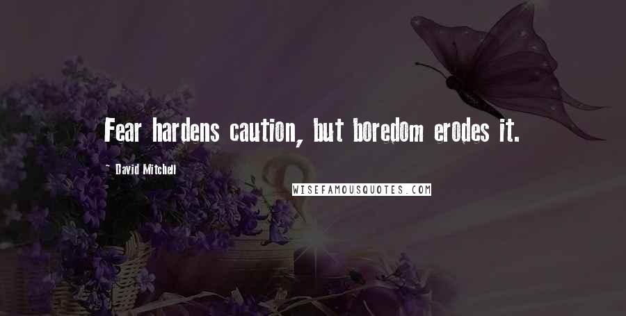 David Mitchell Quotes: Fear hardens caution, but boredom erodes it.