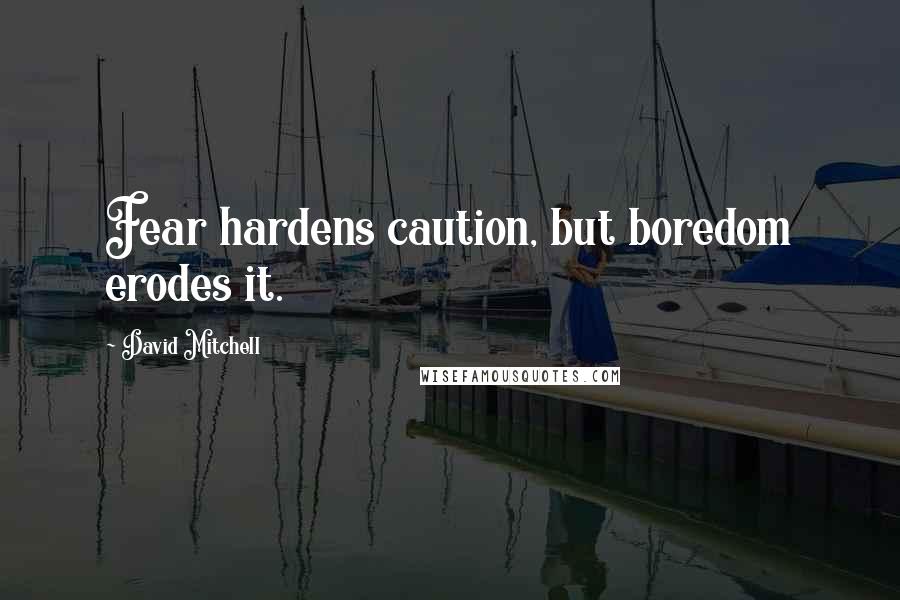 David Mitchell Quotes: Fear hardens caution, but boredom erodes it.