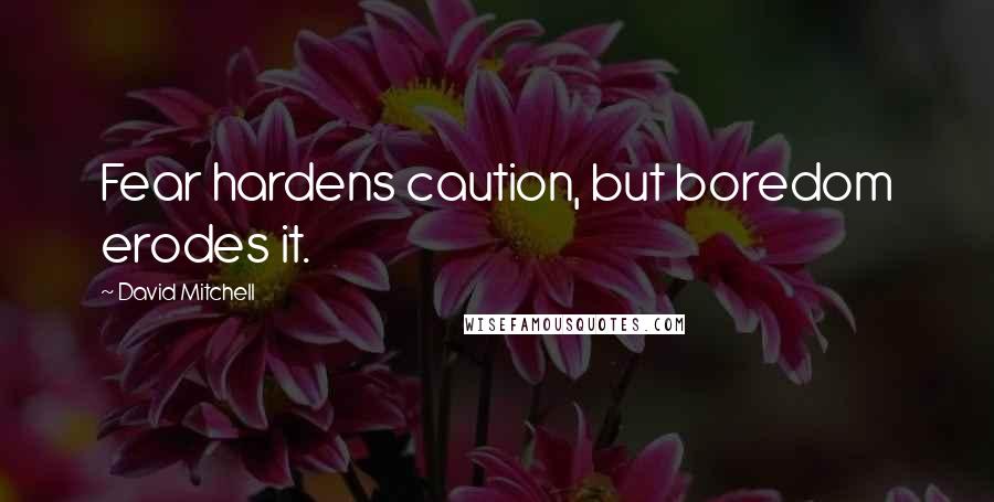 David Mitchell Quotes: Fear hardens caution, but boredom erodes it.