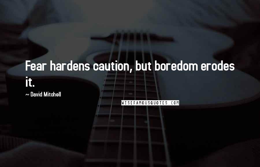 David Mitchell Quotes: Fear hardens caution, but boredom erodes it.