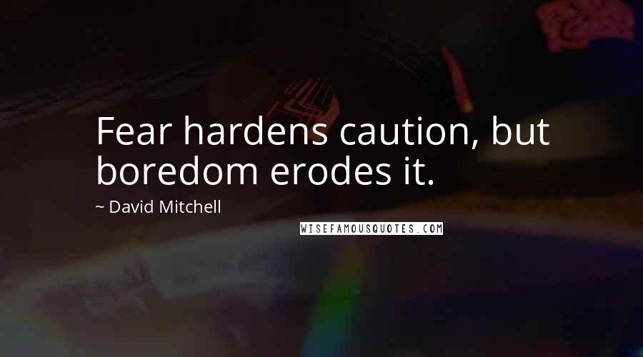 David Mitchell Quotes: Fear hardens caution, but boredom erodes it.