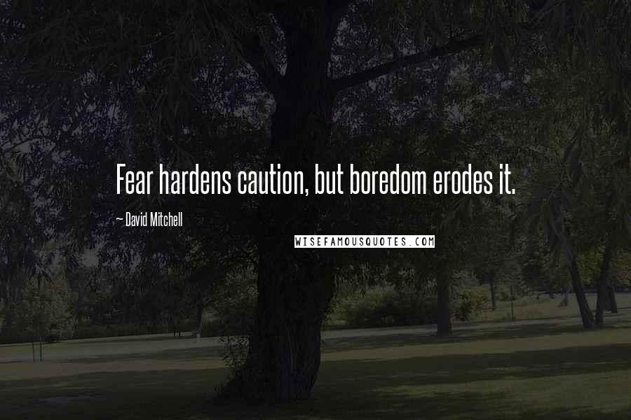 David Mitchell Quotes: Fear hardens caution, but boredom erodes it.