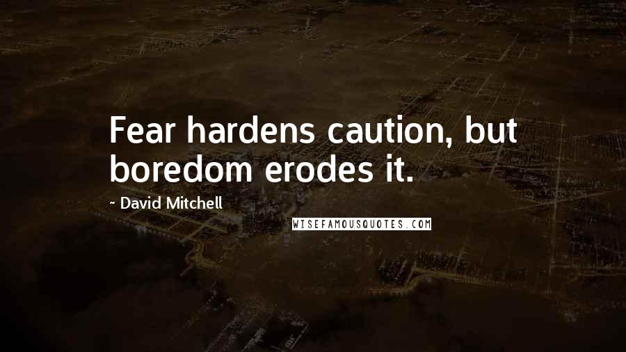 David Mitchell Quotes: Fear hardens caution, but boredom erodes it.