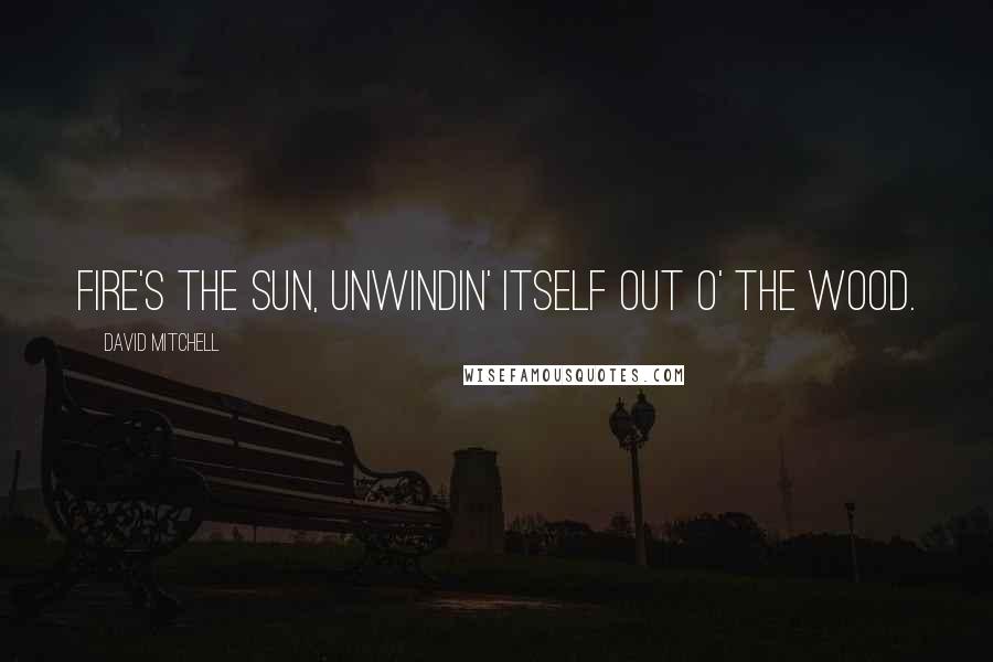 David Mitchell Quotes: Fire's the sun, unwindin' itself out o' the wood.