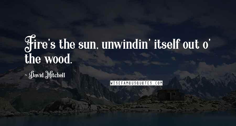 David Mitchell Quotes: Fire's the sun, unwindin' itself out o' the wood.