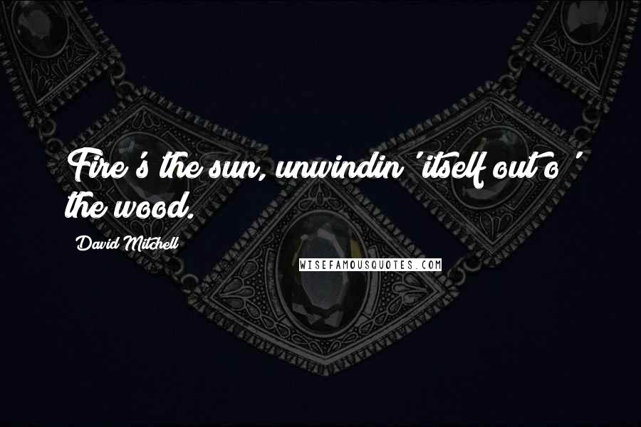 David Mitchell Quotes: Fire's the sun, unwindin' itself out o' the wood.