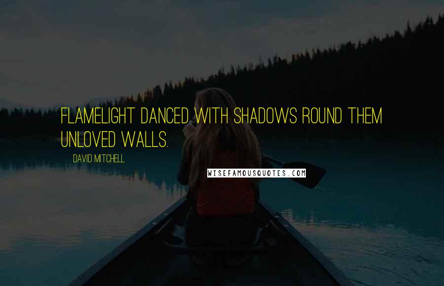 David Mitchell Quotes: Flamelight danced with shadows round them unloved walls.
