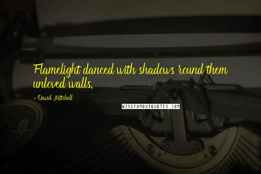 David Mitchell Quotes: Flamelight danced with shadows round them unloved walls.