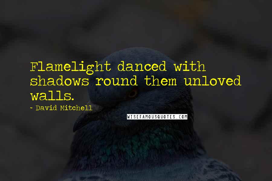 David Mitchell Quotes: Flamelight danced with shadows round them unloved walls.