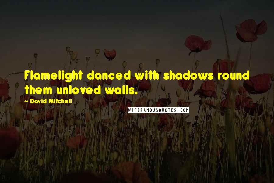 David Mitchell Quotes: Flamelight danced with shadows round them unloved walls.