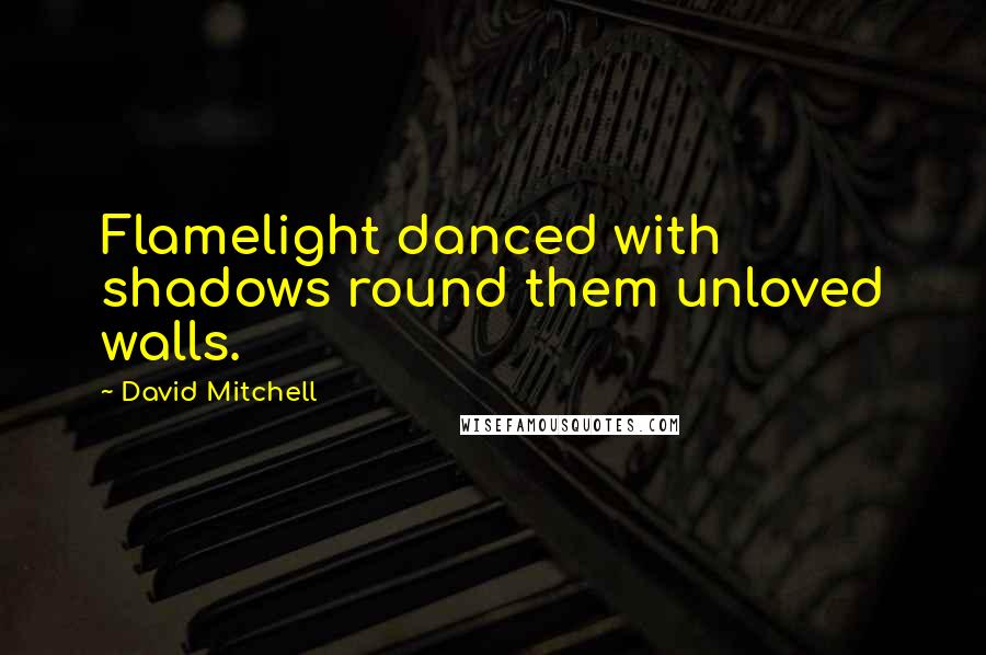 David Mitchell Quotes: Flamelight danced with shadows round them unloved walls.