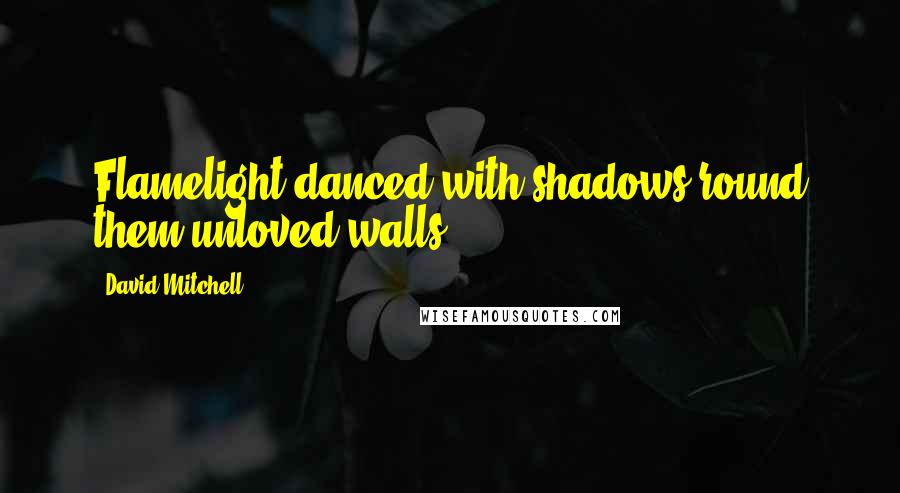 David Mitchell Quotes: Flamelight danced with shadows round them unloved walls.