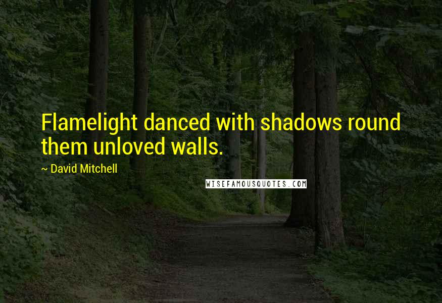 David Mitchell Quotes: Flamelight danced with shadows round them unloved walls.