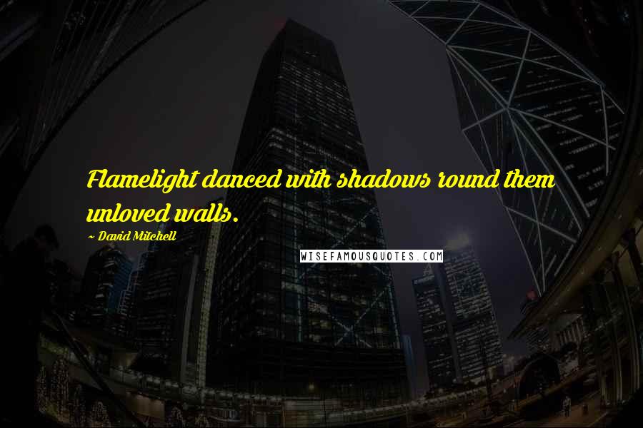 David Mitchell Quotes: Flamelight danced with shadows round them unloved walls.