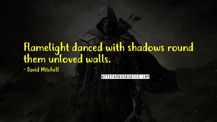 David Mitchell Quotes: Flamelight danced with shadows round them unloved walls.