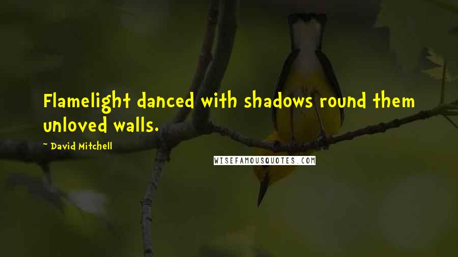 David Mitchell Quotes: Flamelight danced with shadows round them unloved walls.