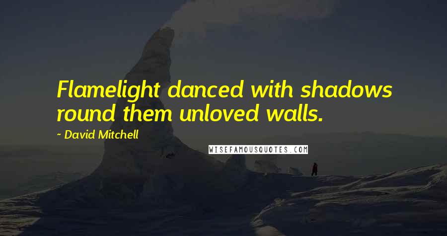 David Mitchell Quotes: Flamelight danced with shadows round them unloved walls.