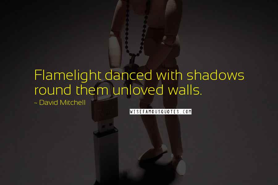 David Mitchell Quotes: Flamelight danced with shadows round them unloved walls.