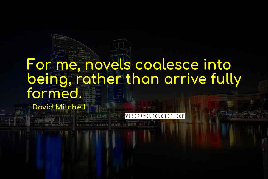 David Mitchell Quotes: For me, novels coalesce into being, rather than arrive fully formed.