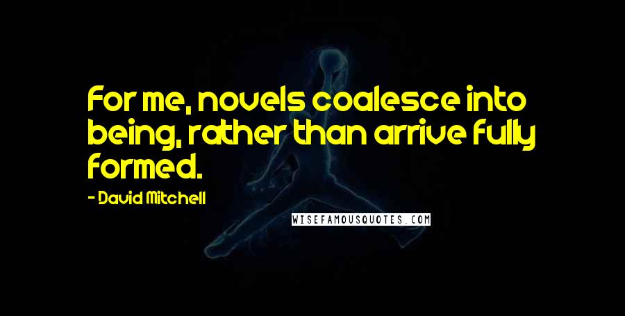 David Mitchell Quotes: For me, novels coalesce into being, rather than arrive fully formed.