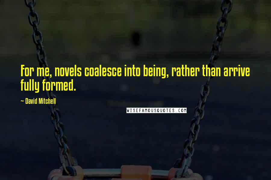 David Mitchell Quotes: For me, novels coalesce into being, rather than arrive fully formed.